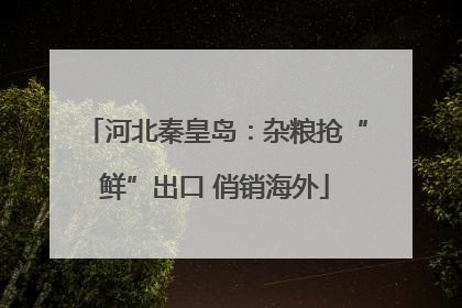 河北秦皇岛：杂粮抢“鲜”出口 俏销海外